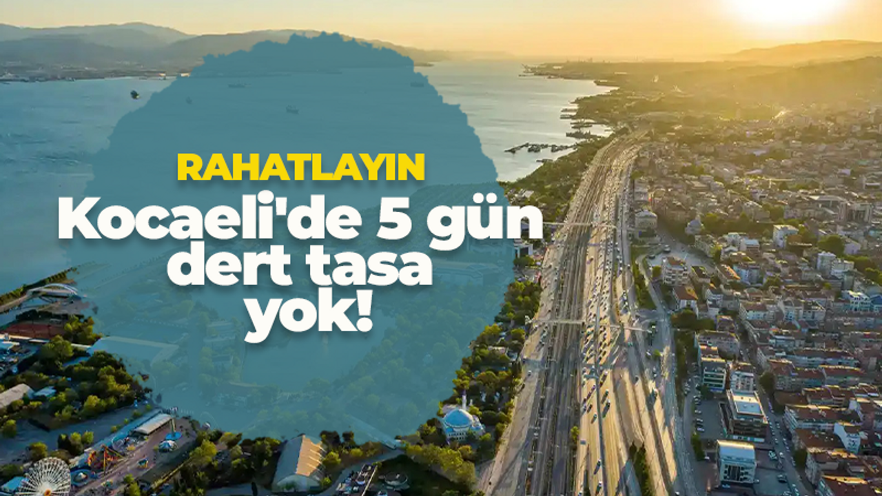 Kocaeli'de 5 gün dert tasa yok! Endişelenmeniz boşuna, rahatlayın