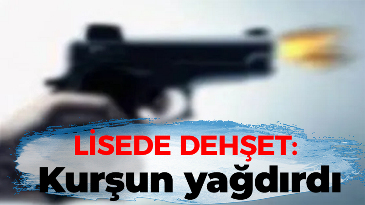 Lisede dehşet: Kurşun yağdırdı