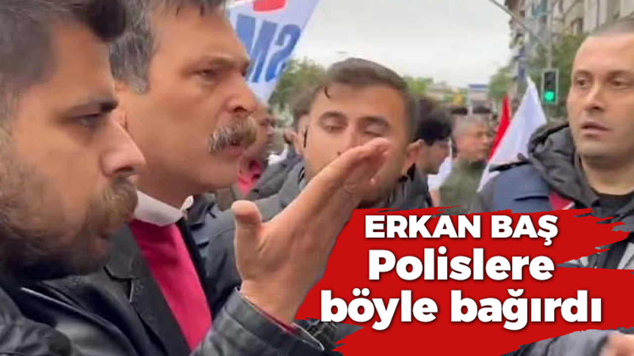 Erkan Baş polislere böyle bağırdı