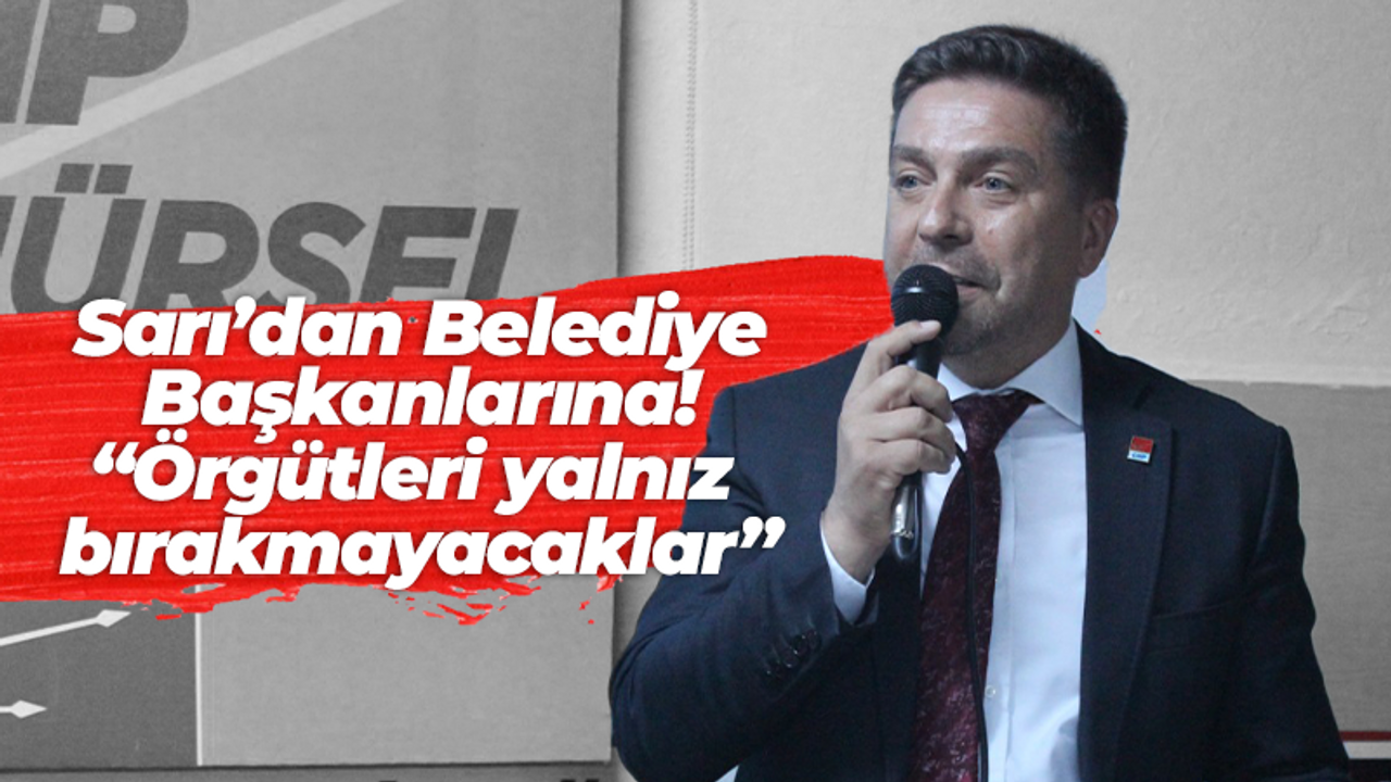 Sarı’dan Belediye Başkanlarına! “Örgütleri yalnız bırakmayacaklar”