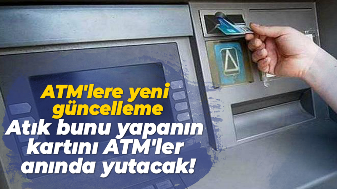 ATM'lere yeni güncelleme geldi... Artık bunu yapanın kartını ATM'ler anında yutacak