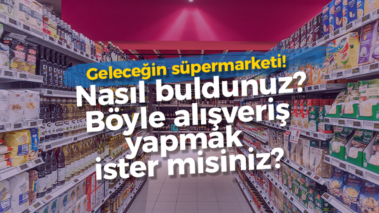 Geleceğin süpermarketi! Nasıl buldunuz? Böyle alışveriş yapmak ister misiniz?