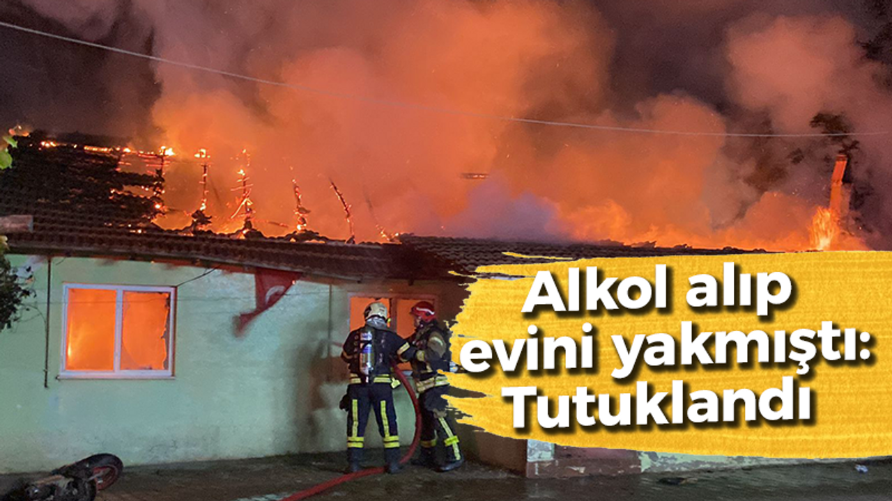 Alkol alıp evini yakmıştı tutuklandı