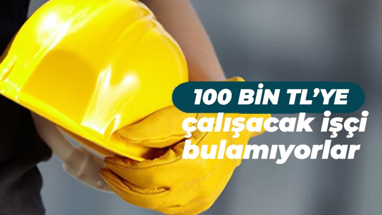 100 bin TL'ye çalışacak işçi bulamıyorlar