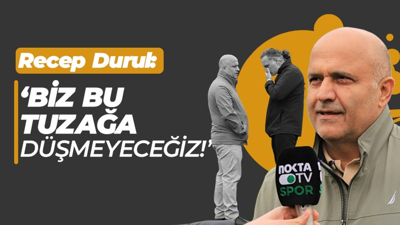 Recep Durul: Biz bu tuzağa düşmeyeceğiz!