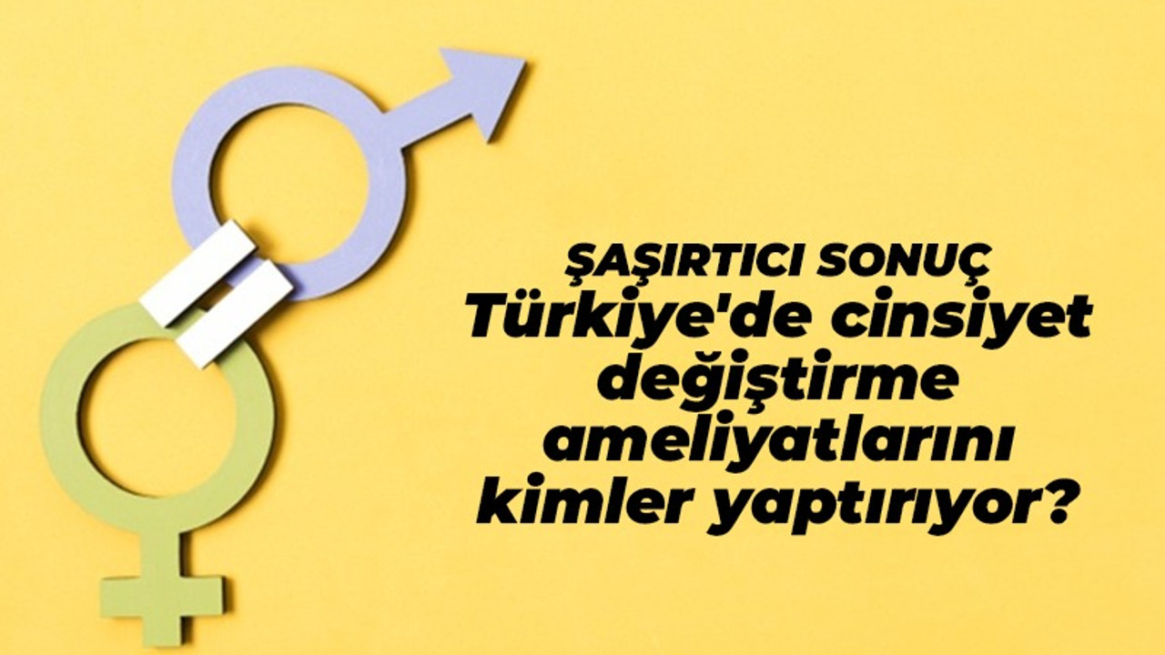 Türkiye'de cinsiyet değiştirme ameliyatlarını kimler yaptırıyor?