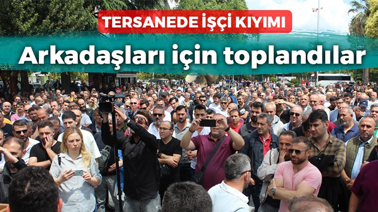 Tersanede işçi kıyımı! Arkadaşları için toplandılar