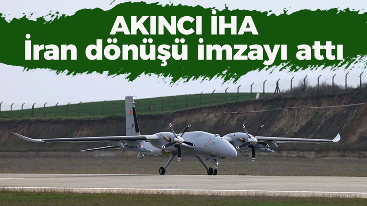 Akıncı İHA İran dönüşü imzayı attı