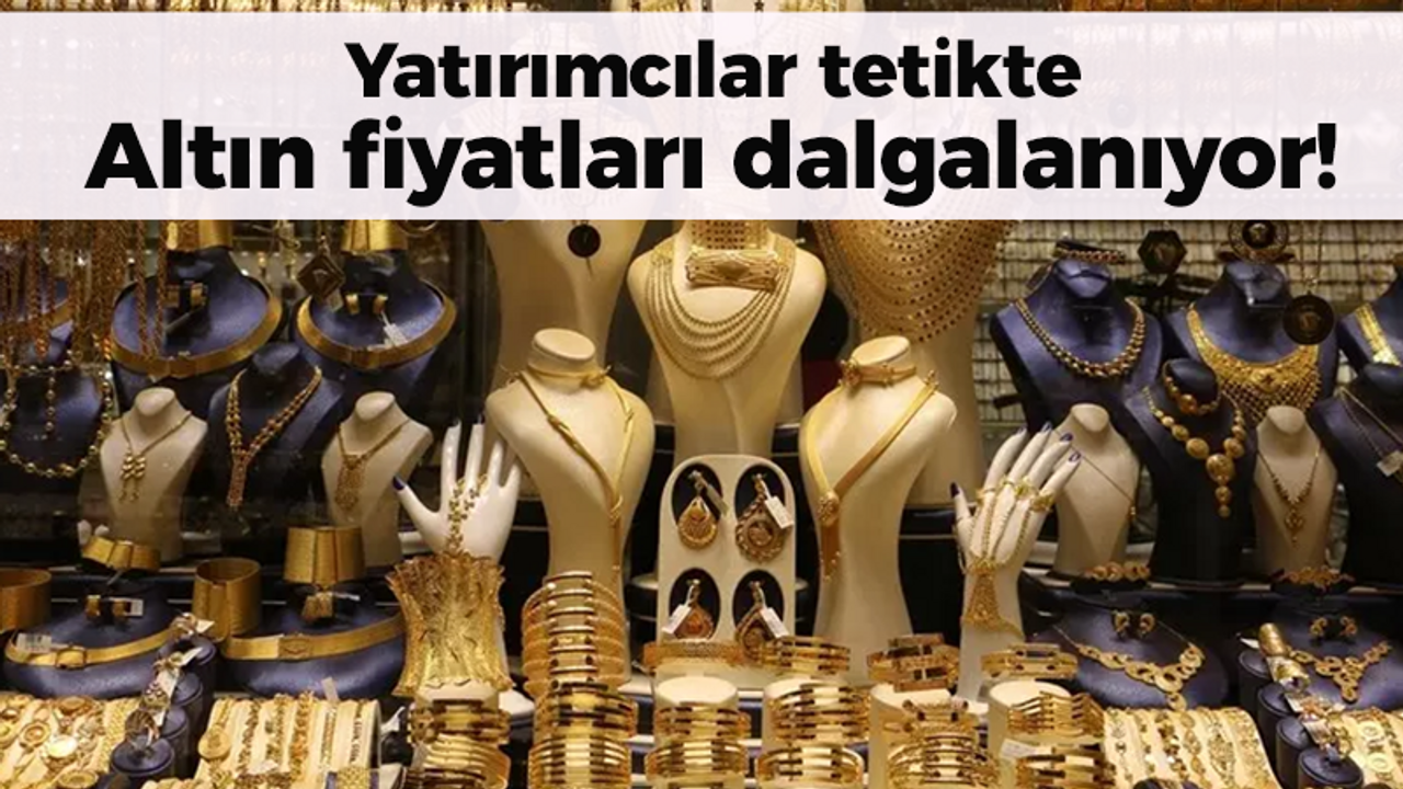 Altın fiyatları dalgalanıyor! Yatırımcılar tetikte