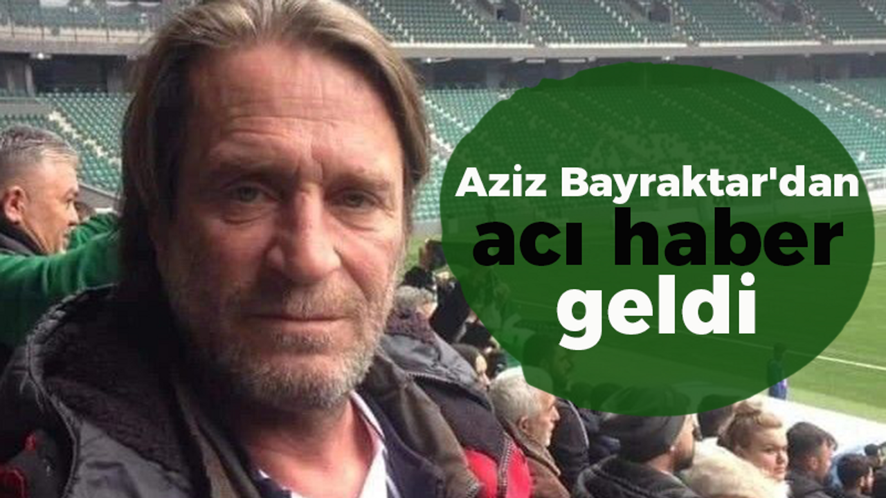 Aziz Bayraktar'dan acı haber geldi