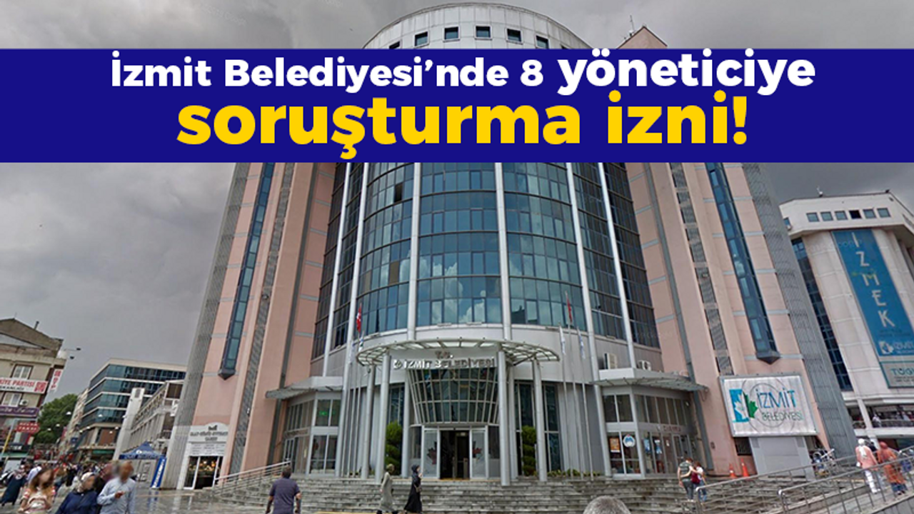 İzmit Belediyesi'nde 8 yöneticiye soruşturma izni!