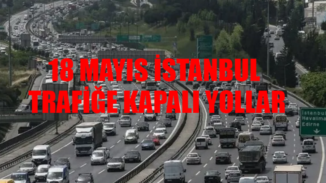 18 MAYIS CUMARTESİ İSTANBUL TRAFİĞE KAPANACAK YOLLAR: İstanbul'da Hangi Yollar Trafiğe Kapatılacak? 18 Mayıs İstanbul Alternatif Güzergahlar