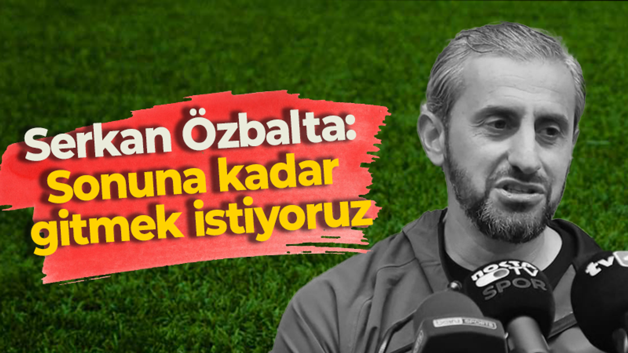 Serkan Özbalta: Sonuna kadar gitmek istiyoruz