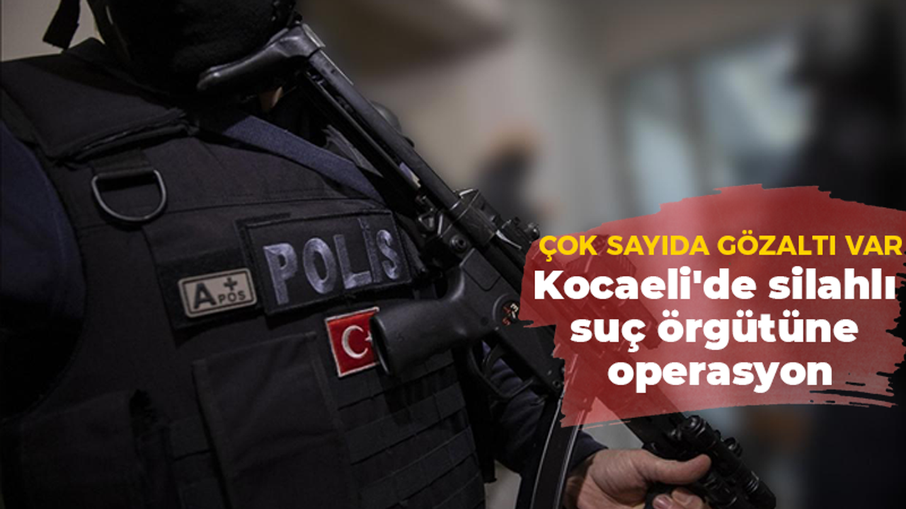 Çok sayıda gözaltı var! Kocaeli'de silahlı suç örgütüne operasyon