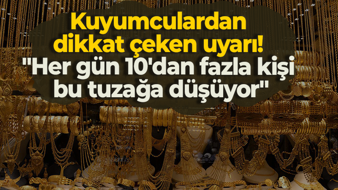 Kuyumculardan dikkat çeken uyarı! "Her gün 10'dan fazla kişi bu tuzağa düşüyor"