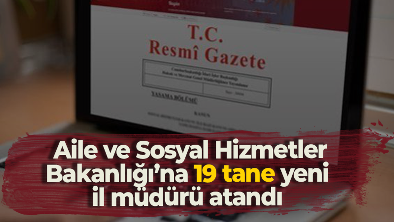 Aile ve Sosyal Hizmetler Bakanlığı’na 19 tane yeni il müdürü atandı!