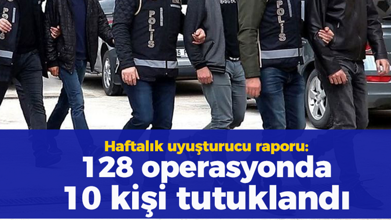 Haftalık uyuşturucu raporu: 128 operasyonda 10 kişi tutuklandı