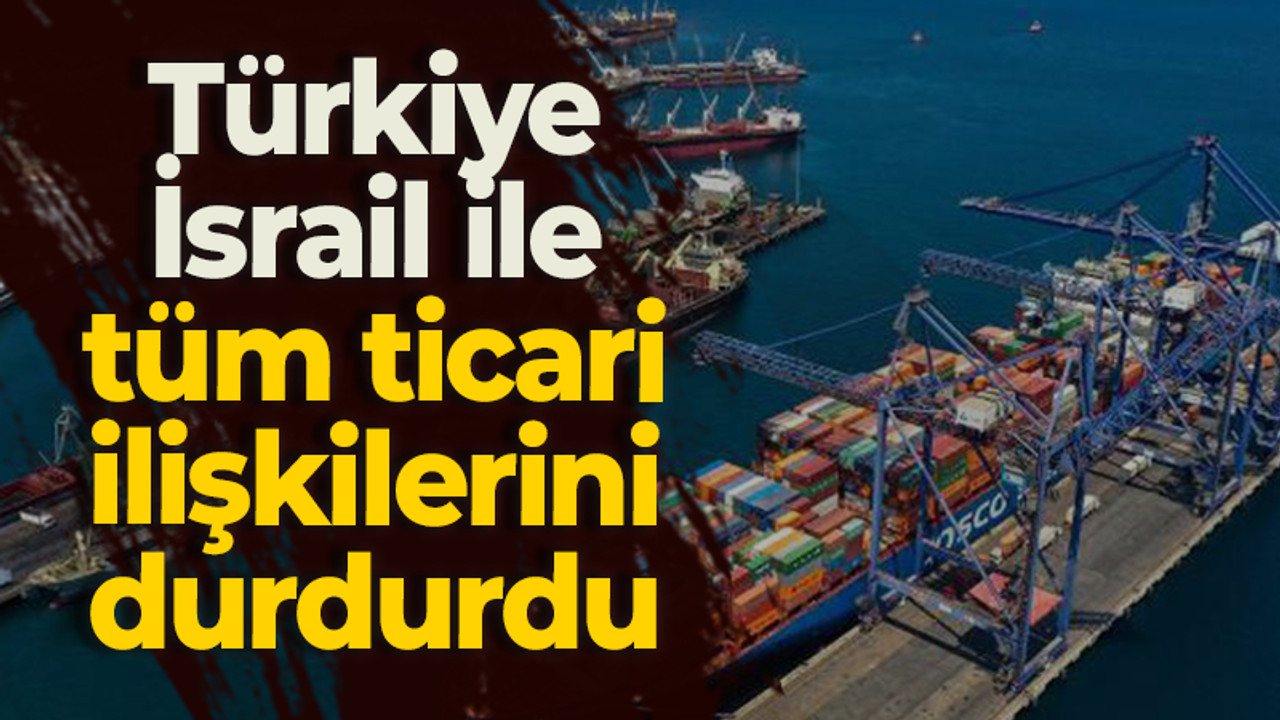 Türkiye, İsrail ile tüm ticari ilişkilerini durdurdu!