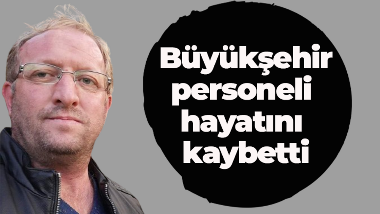 Büyükşehir personeli hayatını kaybetti