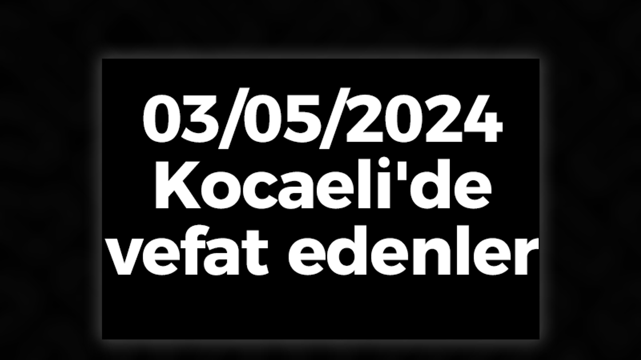 03/05/2024 Kocaeli'de vefat edenler