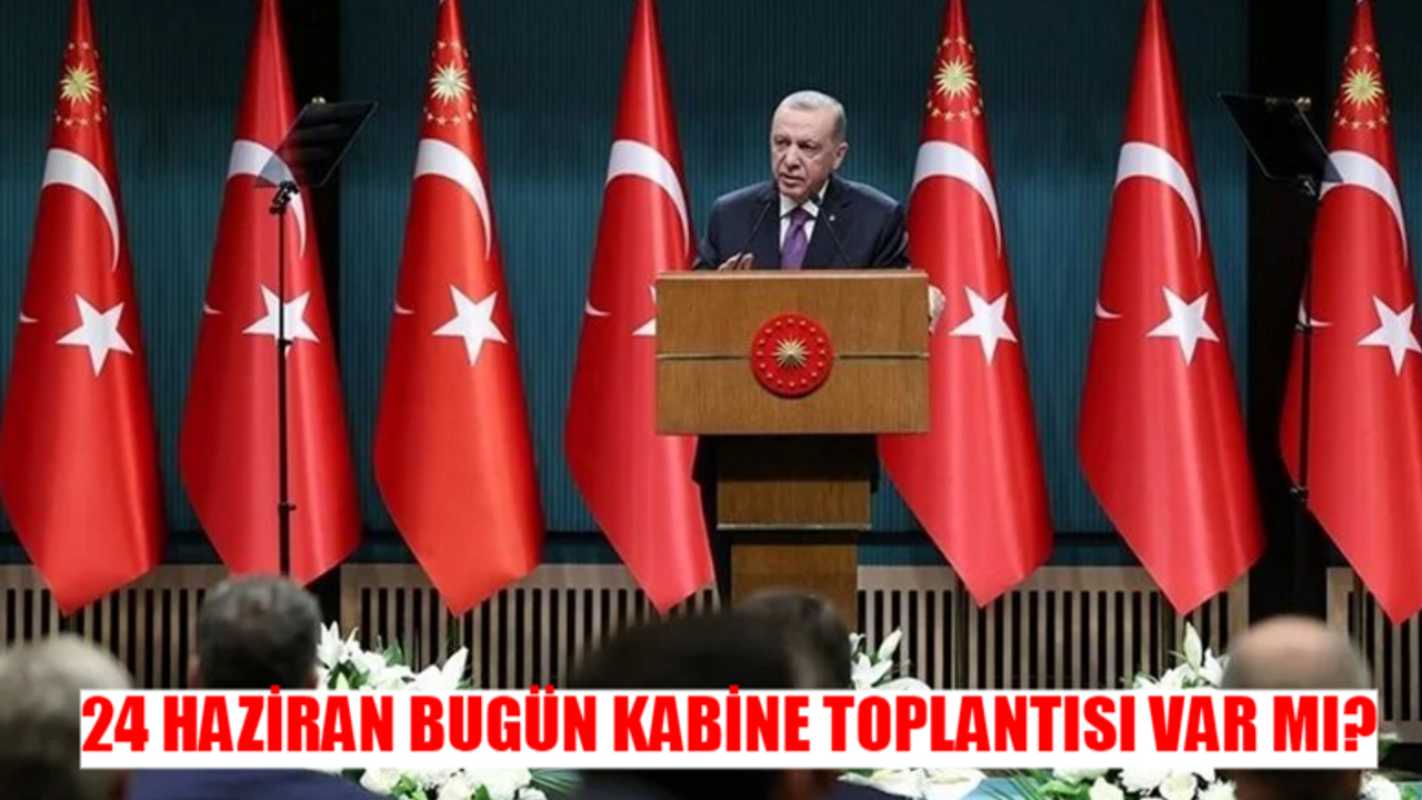 24 HAZİRAN BUGÜN KABİNE TOPLANTISI VAR MI? Kabine Toplantısı Ne Zaman, Saat Kaçta? Kabine Toplantısı Gündem Maddeleri