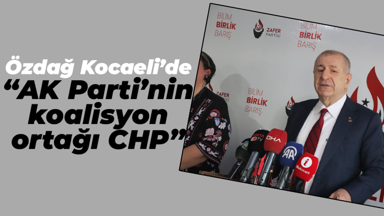 Özdağ Kocaeli’de “AK Parti’nin koalisyon ortağı CHP”