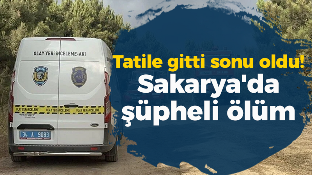 Tatile gitti sonu oldu! Sakarya'da şüpheli ölüm