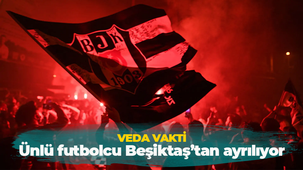 Veda vakti! Ünlü futbolcu Beşiktaş'tan ayrılıyor