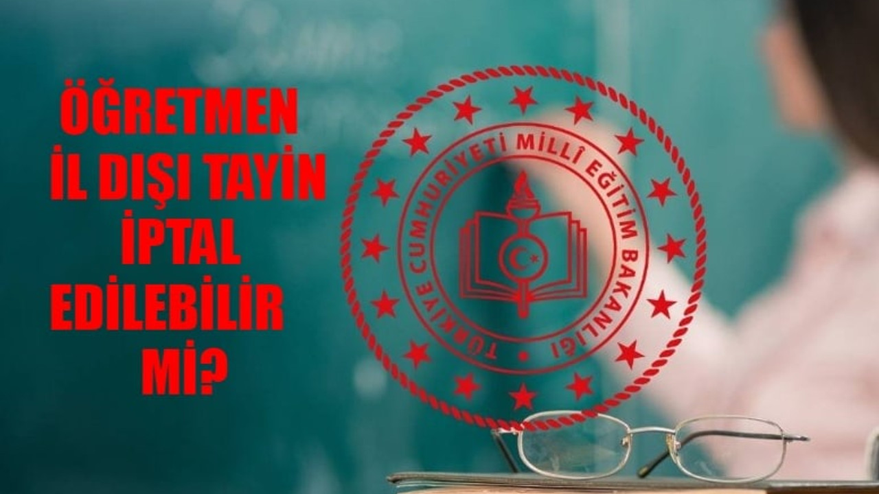 MEB ÖĞRETMEN İL DIŞI TAYİN BAŞVURU 2024: Kadrolu Öğretmen İl Dışı Tayin İptal Edilebilir Mi? MEB İl Dışı Atama İptal Olur Mu?