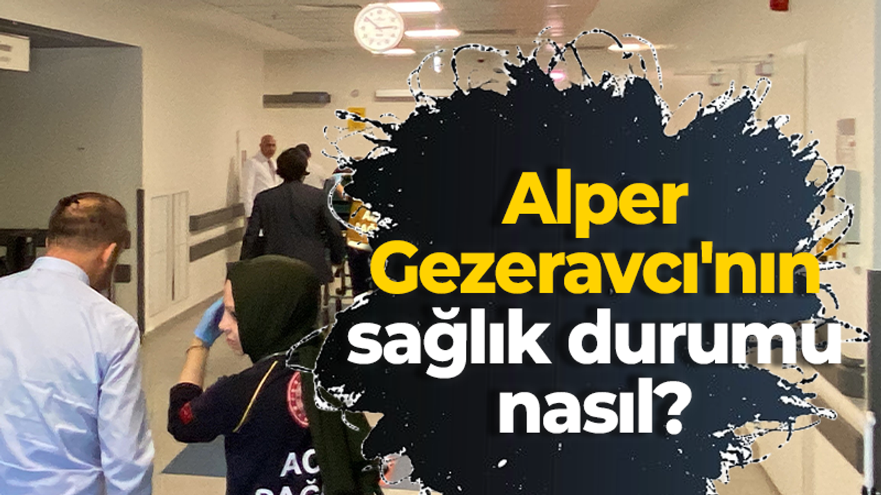 Alper Gezeravcı'nın sağlık durumu nasıl?