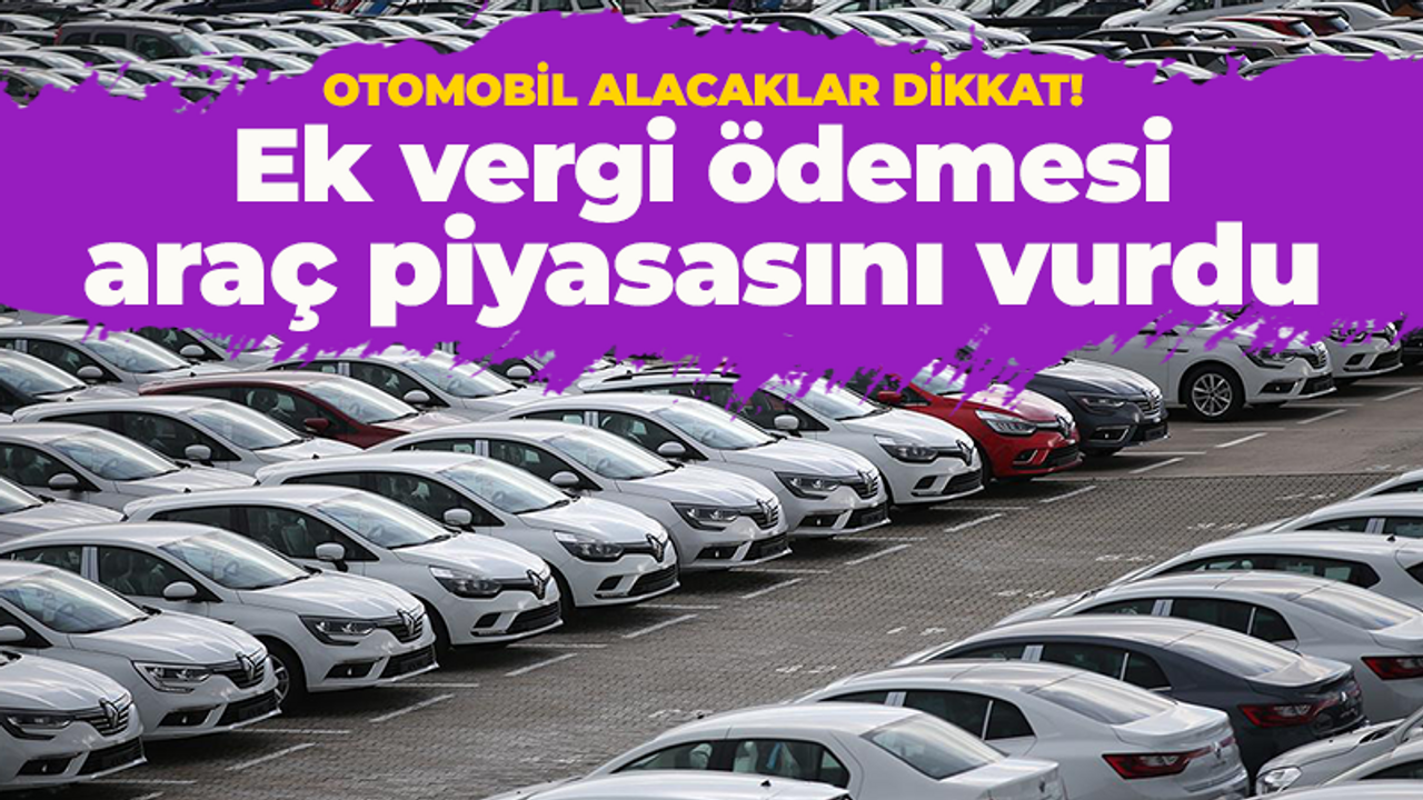 Ek vergi ödemesi araç piyasasını vurdu!