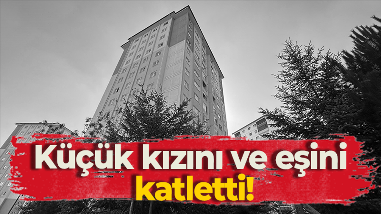 Küçük kızını ve eşini katletti!