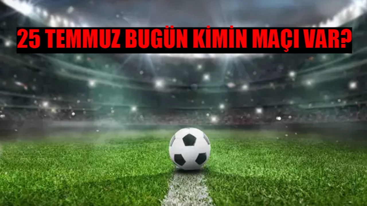 25 TEMMUZ PERŞEMBE BUGÜNKÜ MAÇLAR: Bugün Hangi Maç Var? Hangi Maç Hangi Kanalda? Bugün Kimin Maçı Var?