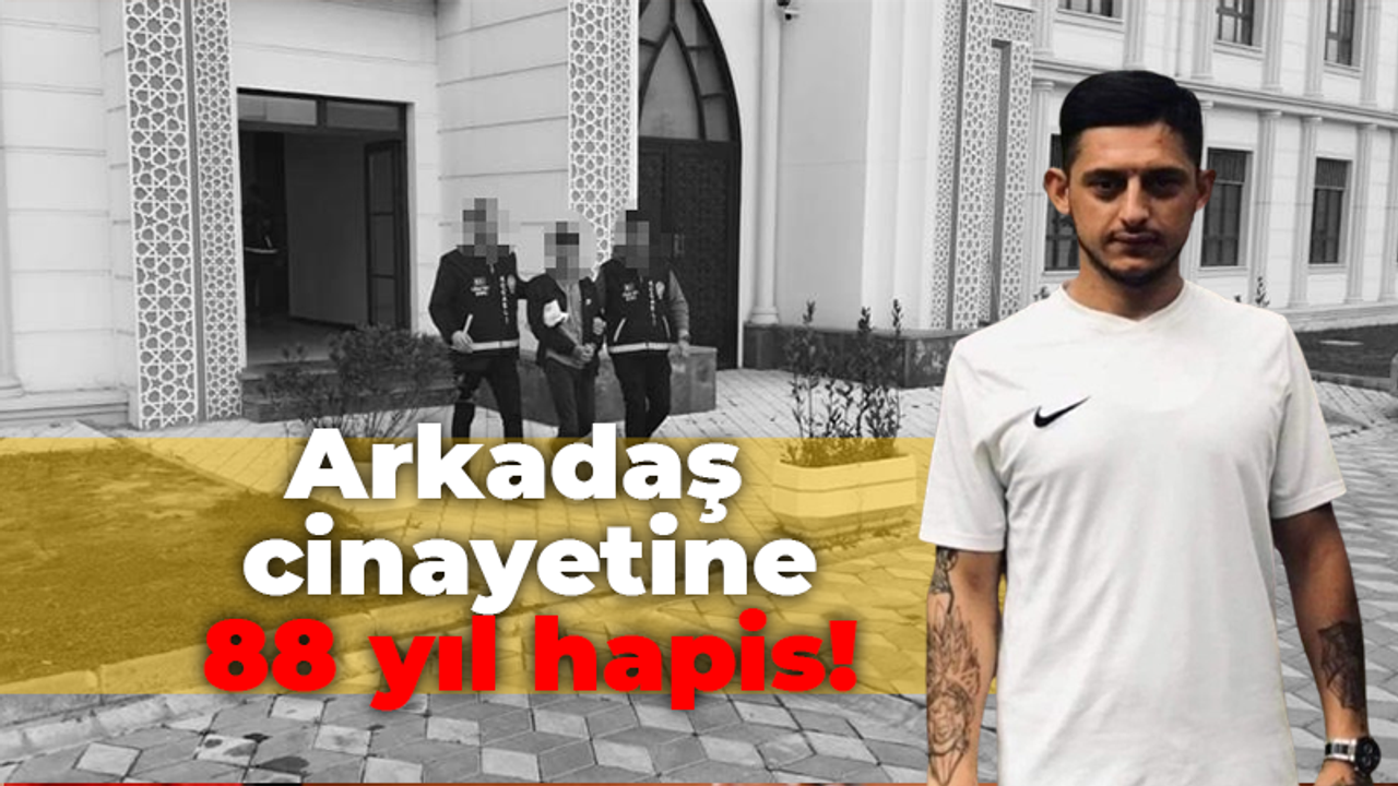 Arkadaş cinayetine 88 yıl hapis!