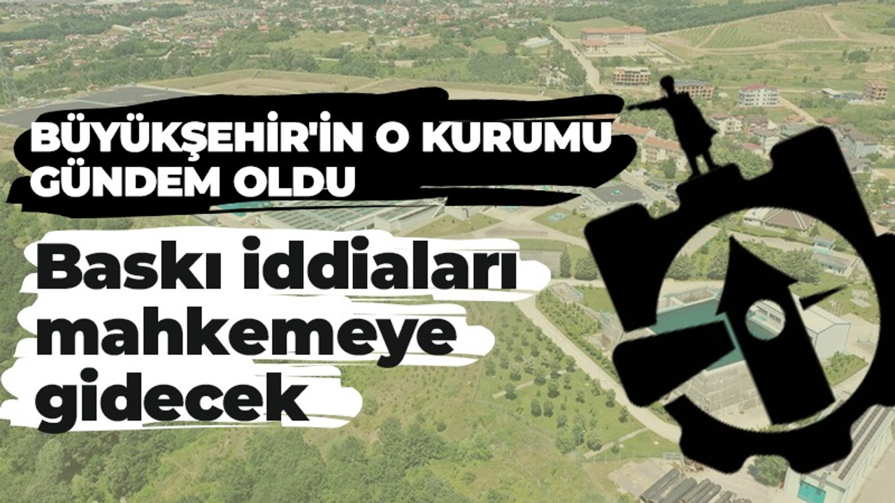 Büyükşehir'in o kurumu gündem oldu: Baskı iddiaları mahkemeye gidecek