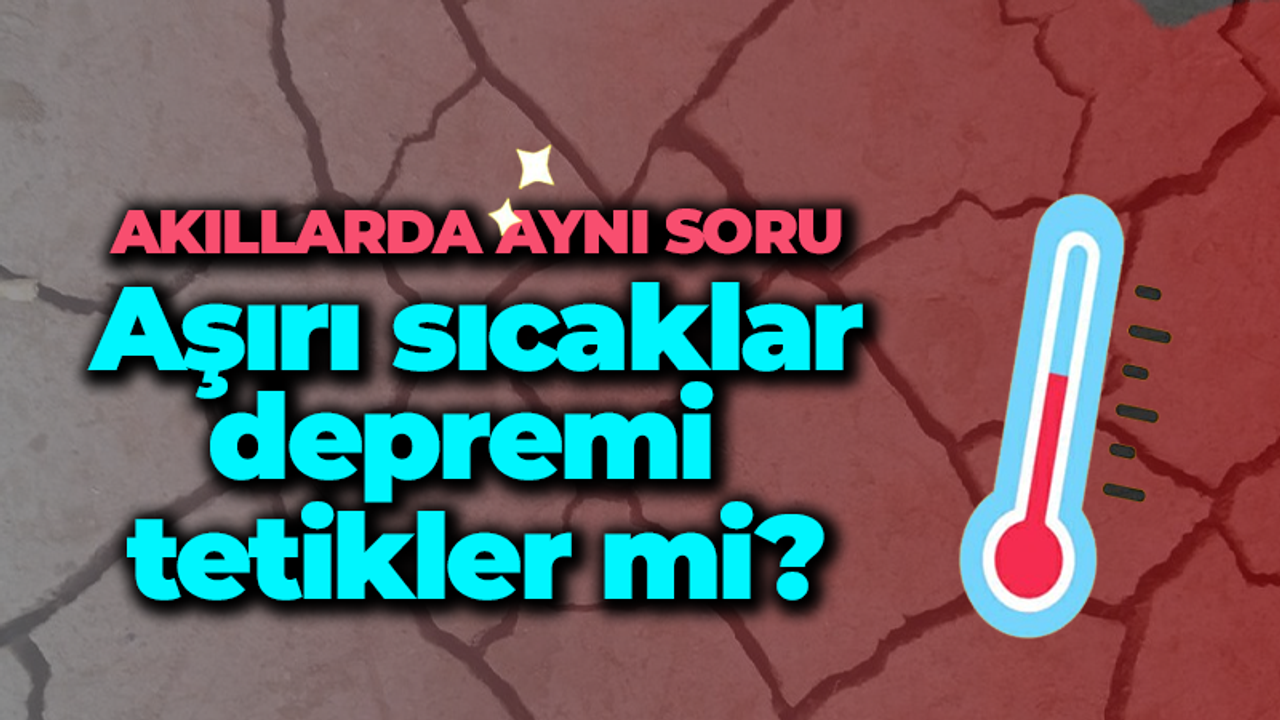 Akıllarda aynı soru: Sıcaklar depremi tetikler mi?