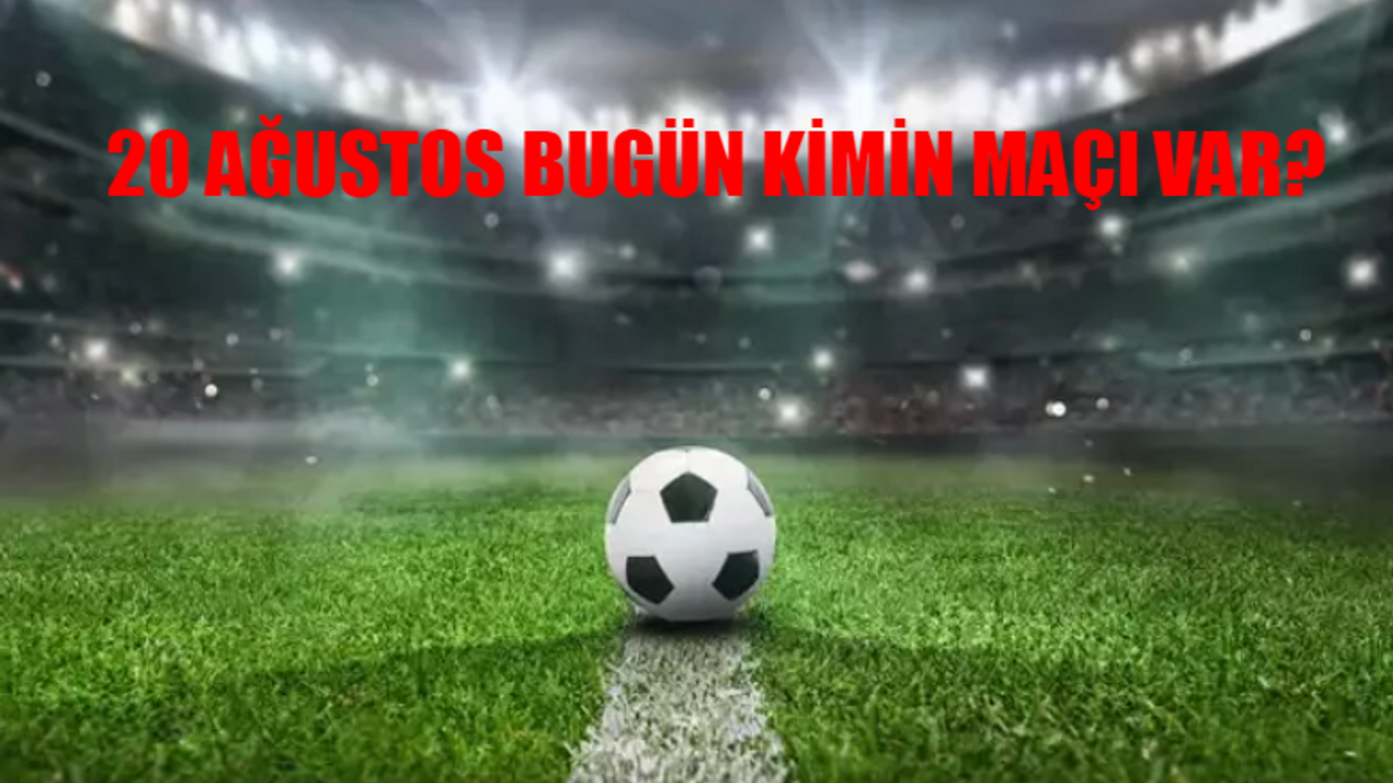 20 AĞUSTOS SALI BUGÜN KİMİN MAÇI VAR? Bugün Hangi Maçlar Var? Hangi Maç Hangi Kanaldan İzlenir?