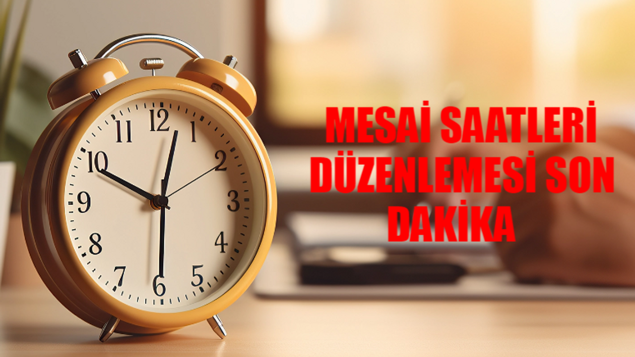 MESAİ SAATLERİ DÜZENLEMESİ SON DURUM: Kamu / Özel Sektör Mesai Saatleri Düşecek Mi? Mesai Saatleri Değişiyor Mu?