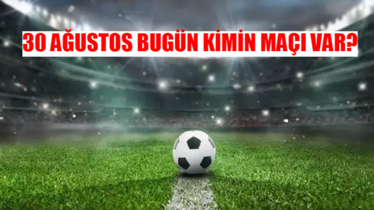 30 AĞUSTOS BUGÜN KİMİN MAÇI VAR? 30 Ağustos Bugün Hangi Maç Var? Bugün Hangi Maç Hangi Kanalda?