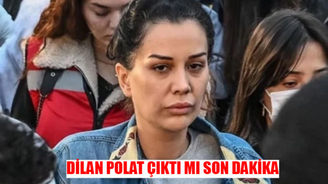 DİLAN POLAT TAHLİYE SON DAKİKA: Dilan Polat Tahliye Oldu Mu? Dilan Polat Serbest Mi? Dilan Polat Ne Zaman Çıkacak?