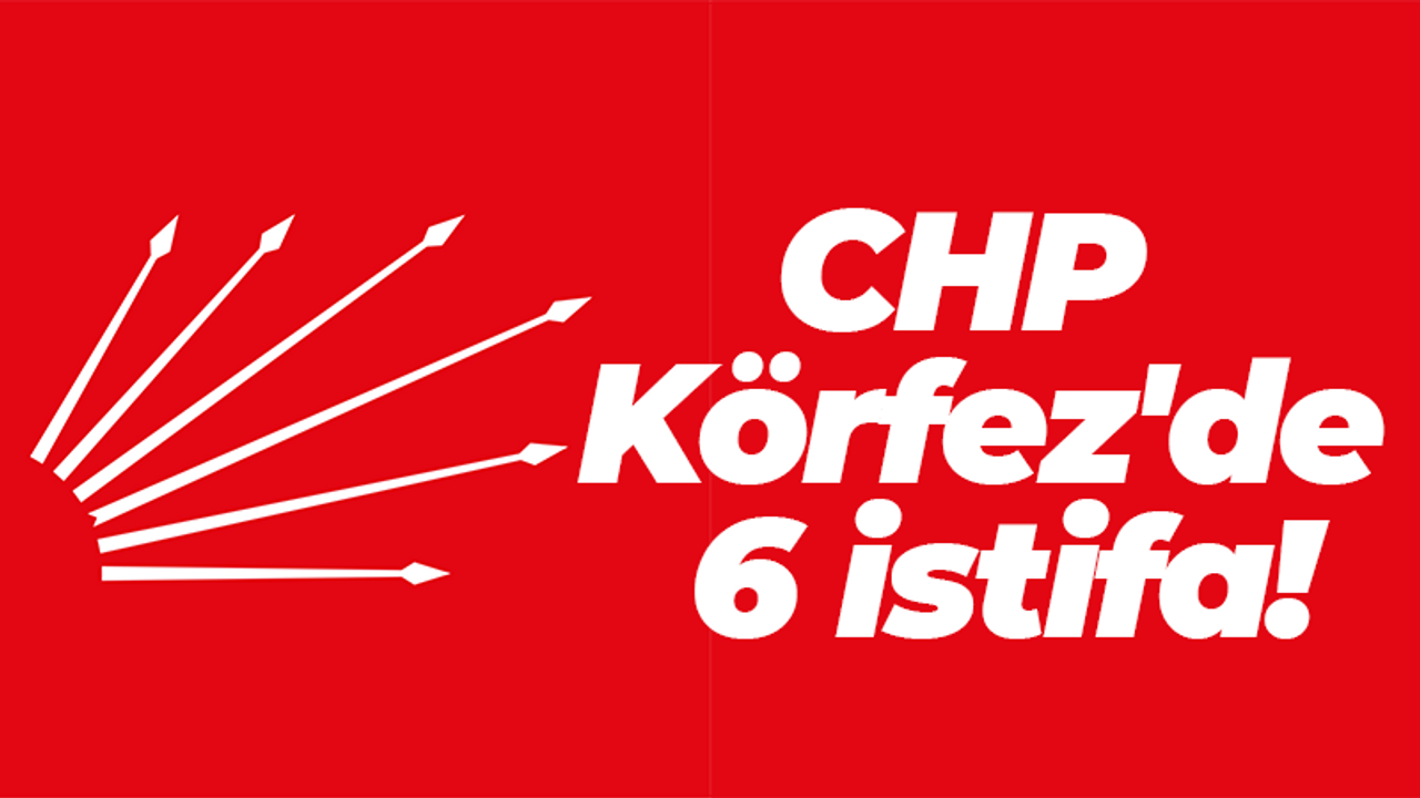CHP Körfez'de 6 istifa!