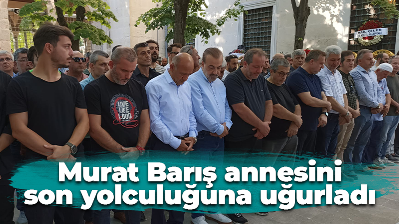 Murat Barış annesini son yolculuğuna uğurladı