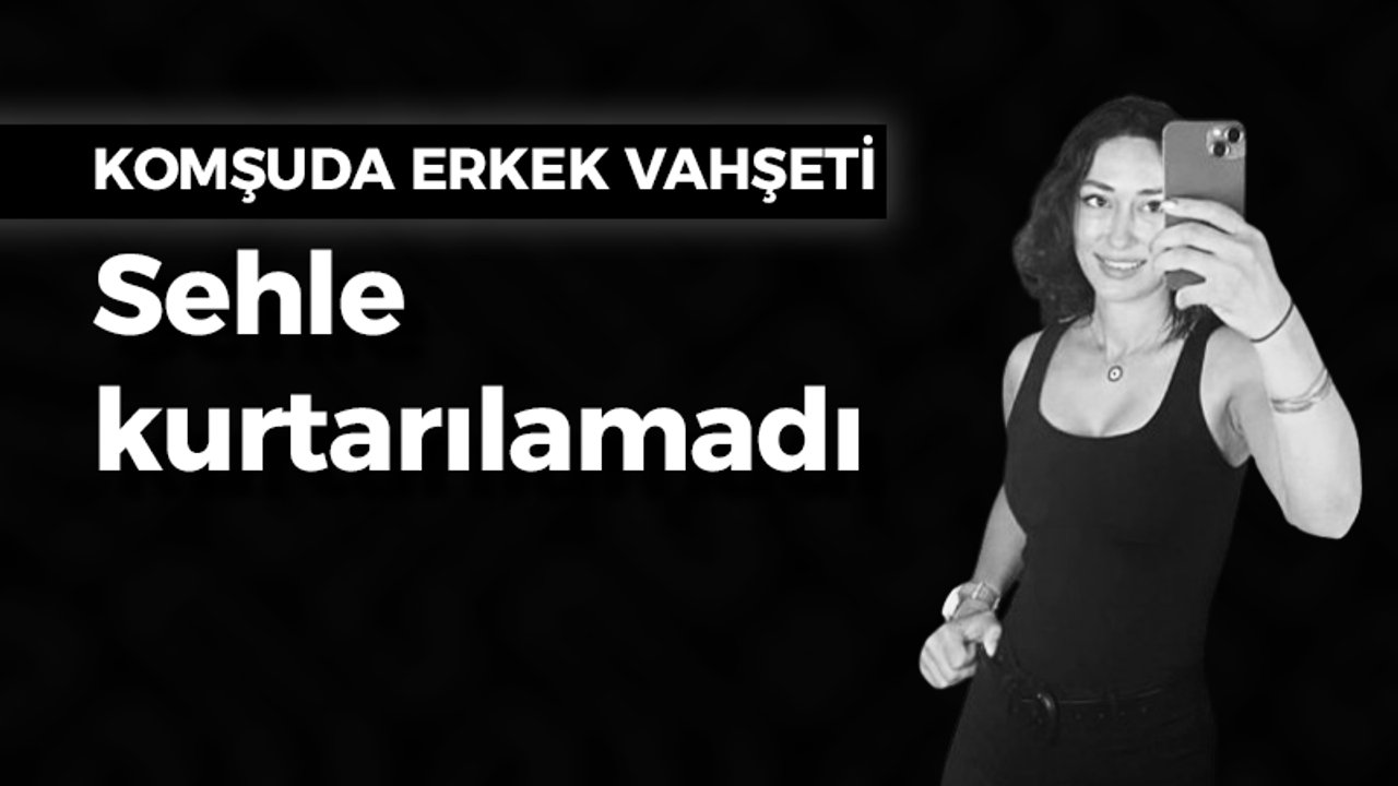 Komşuda erkek vahşeti: Sehle kurtarılamadı