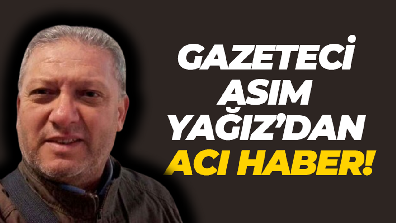 Gazeteci Asım Yağız'dan acı haber!