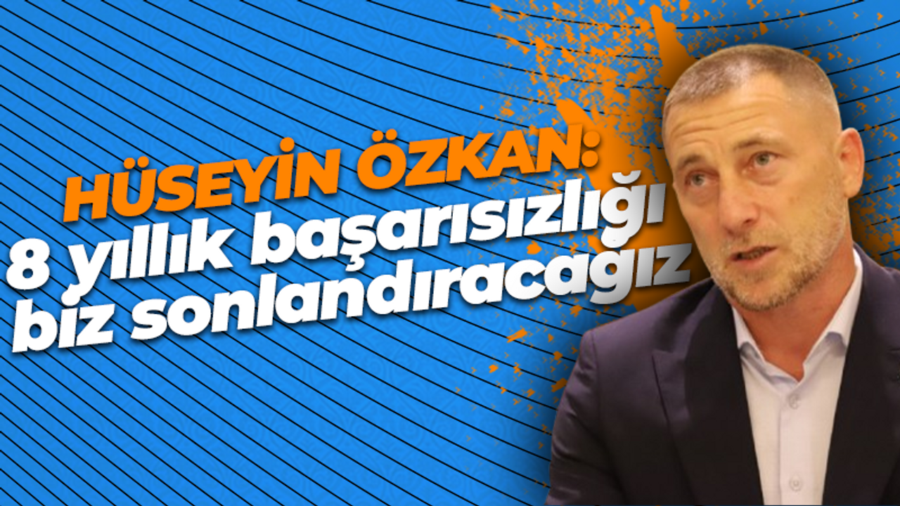 Hüseyin Özkan: 8 yıllık başarısızlığı biz sonlandıracağız