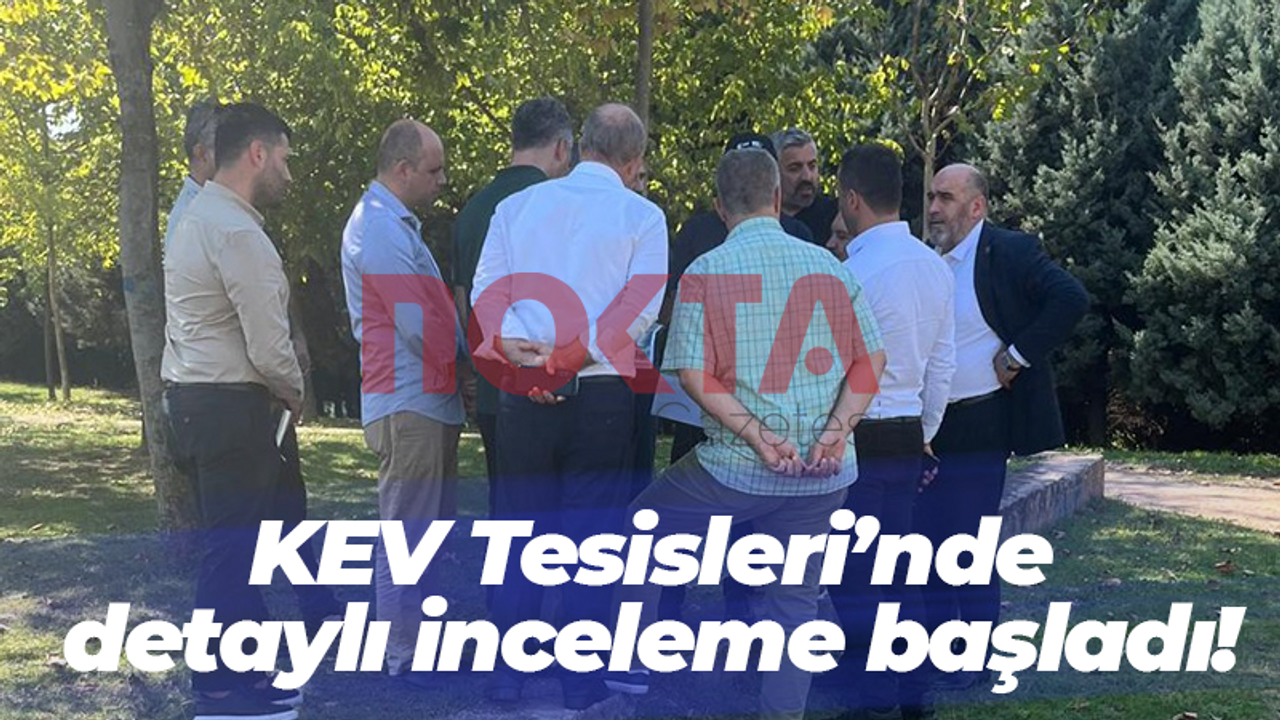 KEV Tesisleri’nde detaylı inceleme başladı!