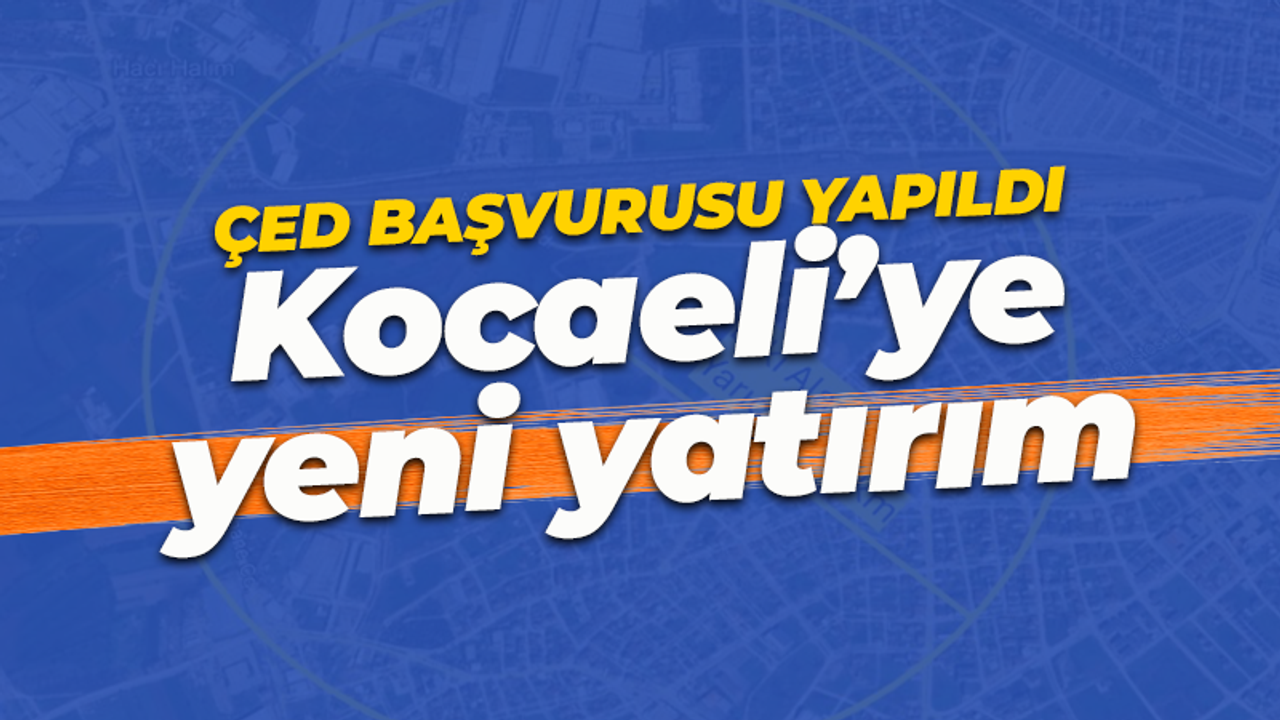 Kocaeli'ye yeni yatırım: ÇED başvurusu yapıldı
