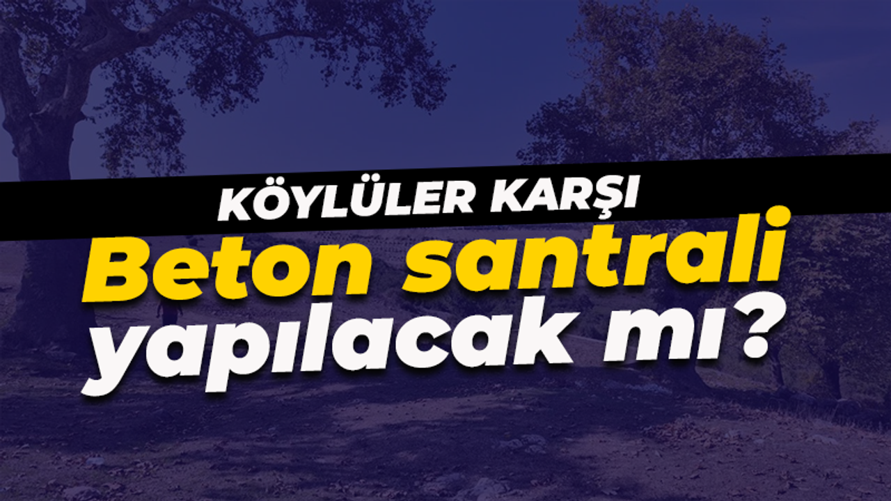 Köylülerin yoğun tepkisi var! Beton santrali yapılacak mı?