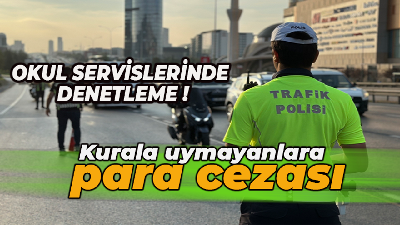 Okul servislerinde denetleme! Kurala uymayanlara para cezası