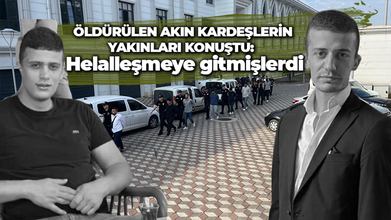 Öldürülen Akın kardeşlerin yakınları konuştu: Helalleşmeye gitmişlerdi